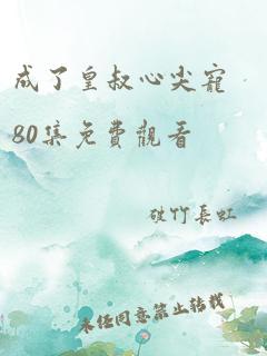 成了皇叔心尖宠80集免费观看