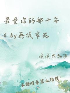 最爱你的那十年》by无仪宁死