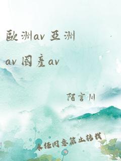 欧洲av 亚洲av 国产av