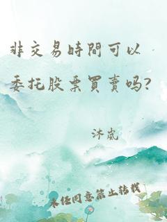 非交易时间可以委托股票买卖吗?