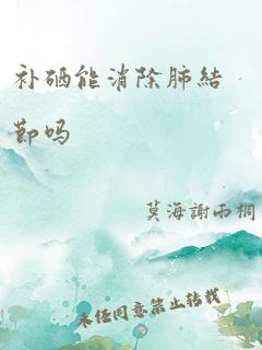 补硒能消除肺结节吗