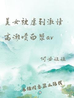 美女被虐到激情高潮喷白浆av