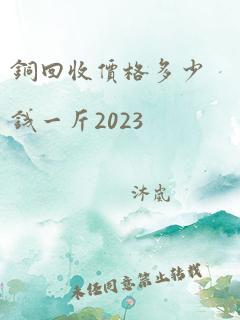 铜回收价格多少钱一斤2023