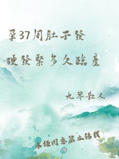 孕37周肚子发硬发紧多久临产