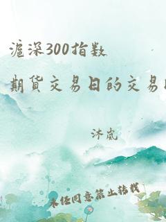 沪深300指数期货交易日的交易时间