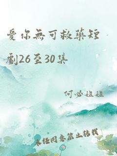 爱你无可救药短剧26至30集