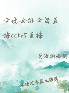 今晚女排今日直播cctv5直播