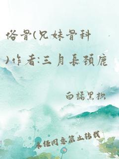 俗骨(兄妹骨科)作者:三月长颈鹿