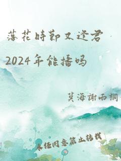 落花时节又逢君2024年能播吗