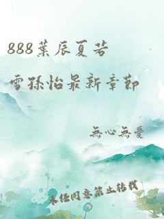 888叶辰夏若雪孙怡最新章节