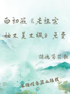 白初薇《老祖宗她又美又飒》免费