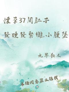 怀孕37周肚子发硬发紧绷,小腹坠痛