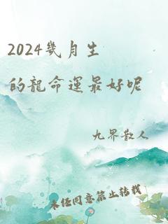 2024几月生的龙命运最好呢