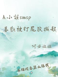 h小说smsp喜欢被打屁股撅起来