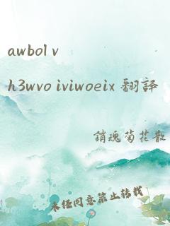 awbol vh3wvo iviwoeix 翻译