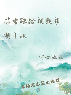 茹雪踩踏调教视频丨vk