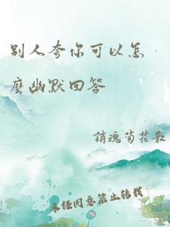 别人夸你可以怎么幽默回答