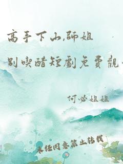 高手下山,师姐别吃醋短剧免费观看