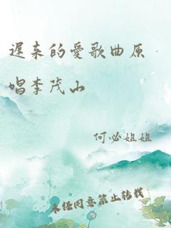 迟来的爱歌曲原唱李茂山