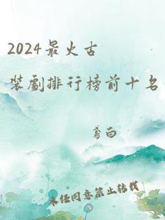 2024最火古装剧排行榜前十名