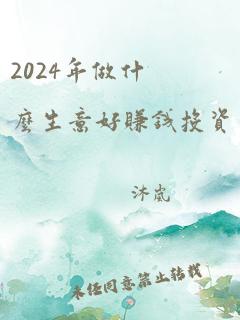 2024年做什么生意好赚钱投资又小