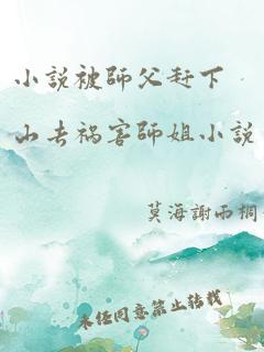 小说被师父赶下山去祸害师姐小说