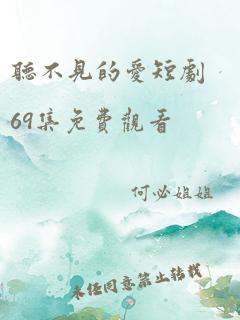 听不见的爱短剧69集免费观看