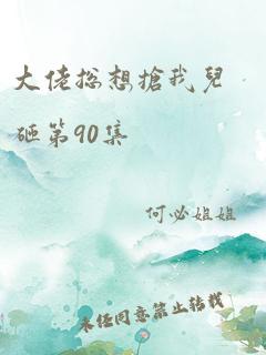 大佬总想抢我儿砸第90集