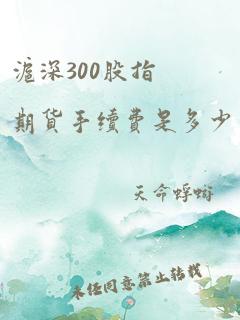 沪深300股指期货手续费是多少