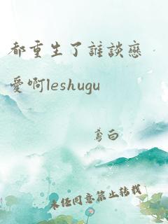 都重生了谁谈恋爱啊leshugu