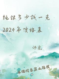 纯银多少钱一克2024年价格表