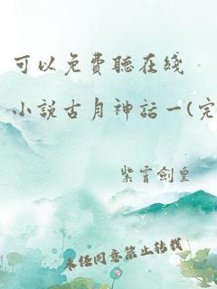 可以免费听在线小说古月神话一(完)