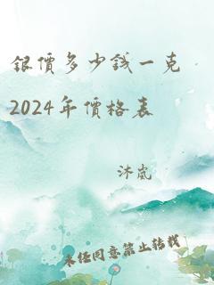 银价多少钱一克2024年价格表