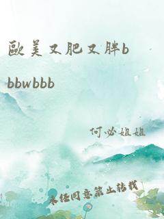 欧美又肥又胖bbbwbbb