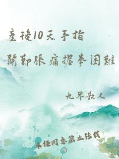 产后10天手指关节胀痛握拳困难