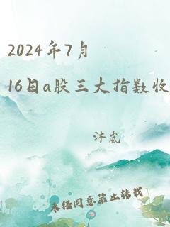 2024年7月16日a股三大指数收盘后各是多少