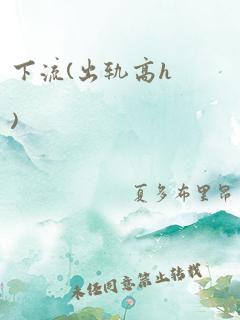 下流(出轨高h)