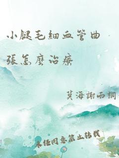 小腿毛细血管曲张怎么治疗