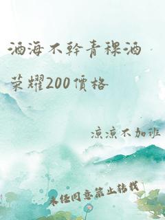 酒海不干青稞酒荣耀200价格