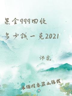 足金999回收多少钱一克2021