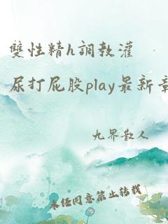 双性精h调教灌尿打屁股play最新章节