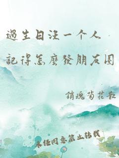 过生日没一个人记得怎么发朋友圈