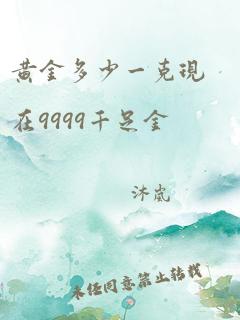 黄金多少一克现在9999千足金