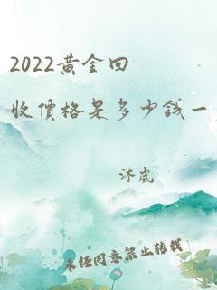 2022黄金回收价格是多少钱一克啊