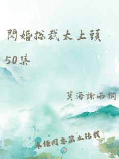 闪婚总裁太上头50集