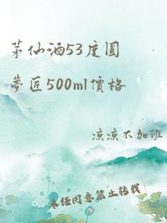 茅仙酒53度圆梦匠500ml价格