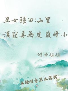 丑女种田:山里汉宠妻无度 巅峰小雨