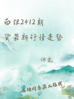 白银2412期货最新行情走势