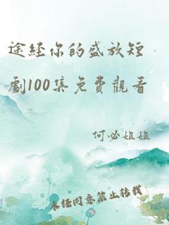 途经你的盛放短剧100集免费观看