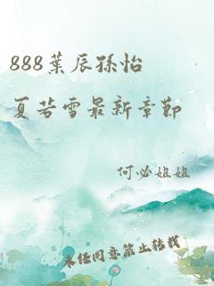 888叶辰孙怡夏若雪最新章节